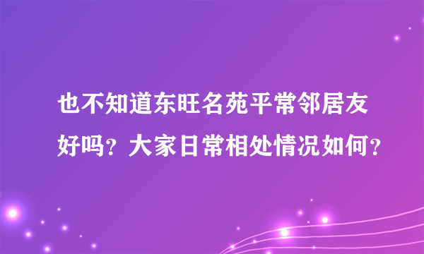 也不知道东旺名苑平常邻居友好吗？大家日常相处情况如何？