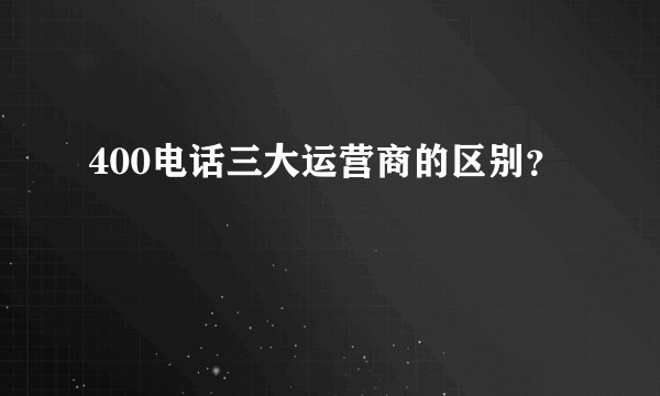 400电话三大运营商的区别？