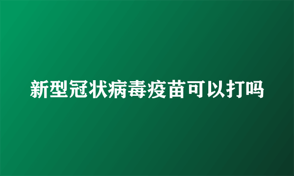 新型冠状病毒疫苗可以打吗