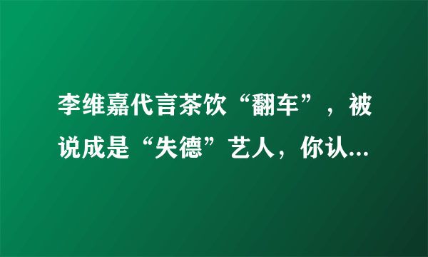 李维嘉代言茶饮“翻车”，被说成是“失德”艺人，你认为他到底冤不冤呢？