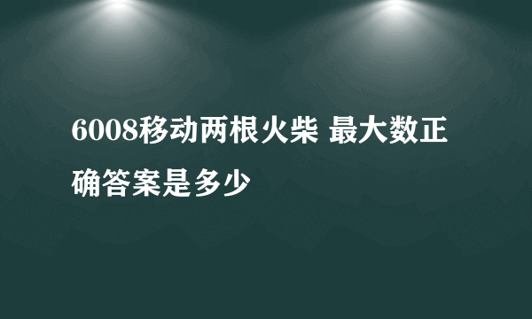 6008移动两根火柴 最大数正确答案是多少