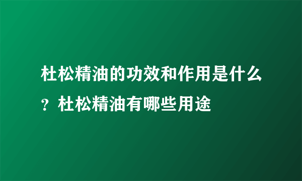 杜松精油的功效和作用是什么？杜松精油有哪些用途