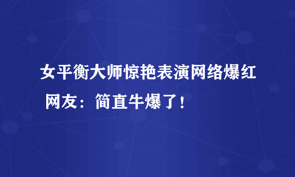 女平衡大师惊艳表演网络爆红 网友：简直牛爆了！