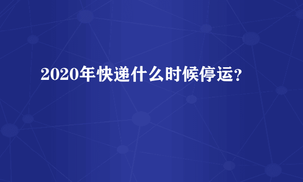 2020年快递什么时候停运？