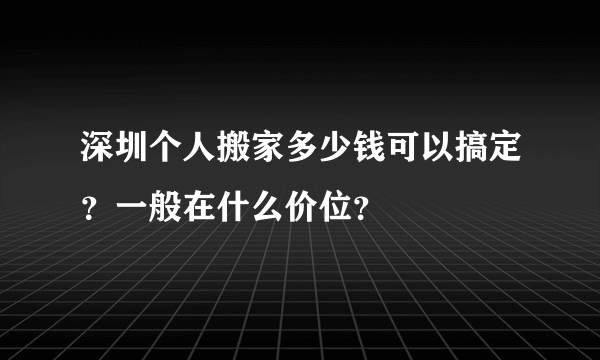 深圳个人搬家多少钱可以搞定？一般在什么价位？