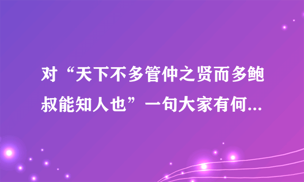 对“天下不多管仲之贤而多鲍叔能知人也”一句大家有何看法和理解？