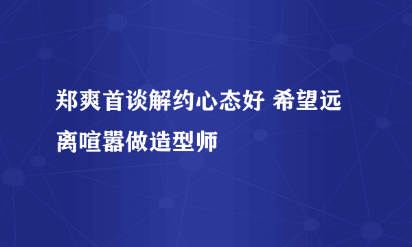 郑爽首谈解约心态好 希望远离喧嚣做造型师