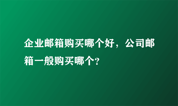 企业邮箱购买哪个好，公司邮箱一般购买哪个？