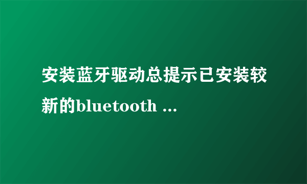 安装蓝牙驱动总提示已安装较新的bluetooth software,怎么处理,急