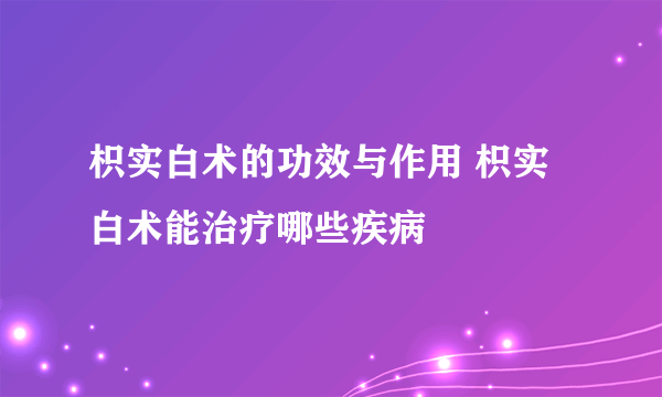 枳实白术的功效与作用 枳实白术能治疗哪些疾病