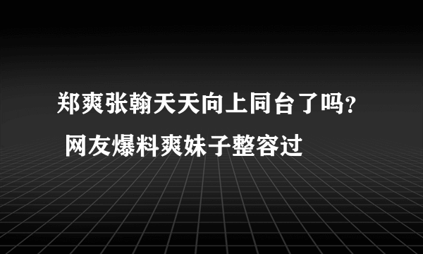 郑爽张翰天天向上同台了吗？ 网友爆料爽妹子整容过