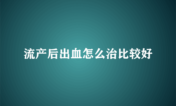 流产后出血怎么治比较好