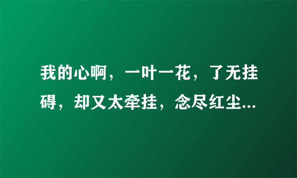 我的心啊，一叶一花，了无挂碍，却又太牵挂，念尽红尘，用爱照亮天下…这句歌词的出处。