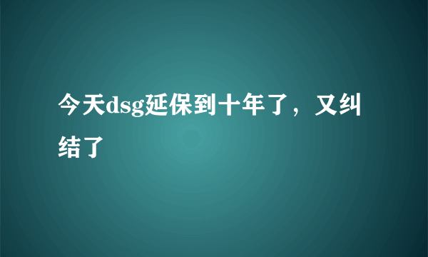 今天dsg延保到十年了，又纠结了