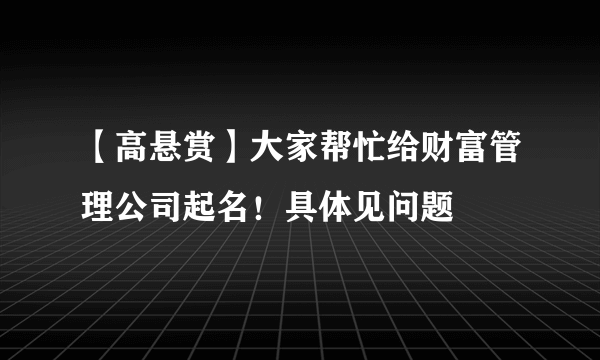 【高悬赏】大家帮忙给财富管理公司起名！具体见问题