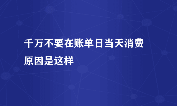 千万不要在账单日当天消费 原因是这样