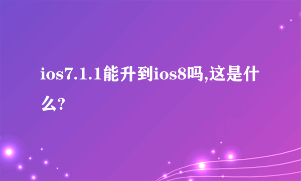 ios7.1.1能升到ios8吗,这是什么?