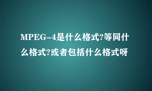 MPEG-4是什么格式?等同什么格式?或者包括什么格式呀