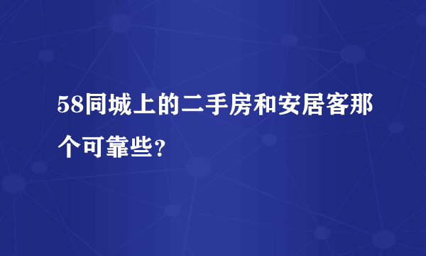 58同城上的二手房和安居客那个可靠些？