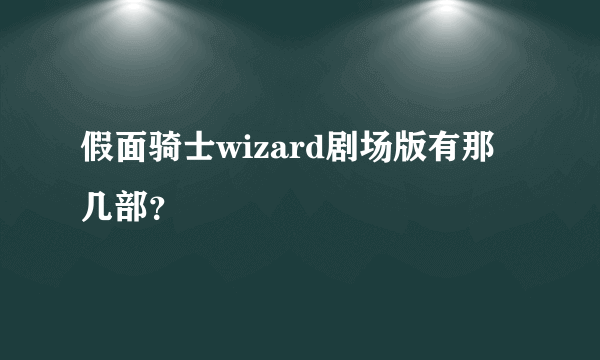 假面骑士wizard剧场版有那几部？