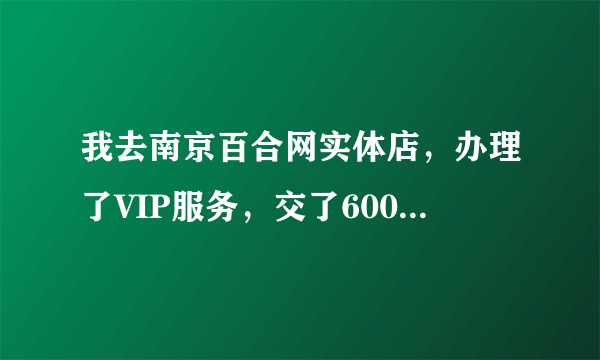 我去南京百合网实体店，办理了VIP服务，交了6000半年成了会员，但是好像被骗了，怎么才能把钱退回来啊？