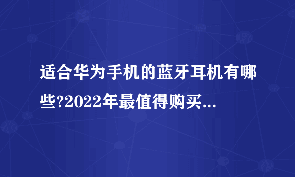 适合华为手机的蓝牙耳机有哪些?2022年最值得购买的蓝牙耳机