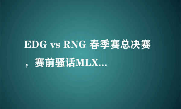 EDG vs RNG 春季赛总决赛，赛前骚话MLXG：我全都要！