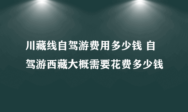 川藏线自驾游费用多少钱 自驾游西藏大概需要花费多少钱