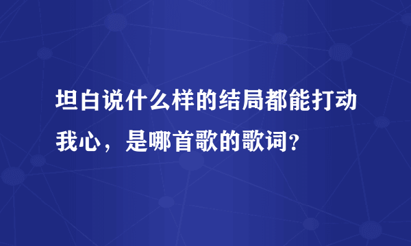 坦白说什么样的结局都能打动我心，是哪首歌的歌词？