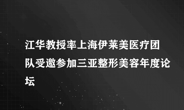 江华教授率上海伊莱美医疗团队受邀参加三亚整形美容年度论坛