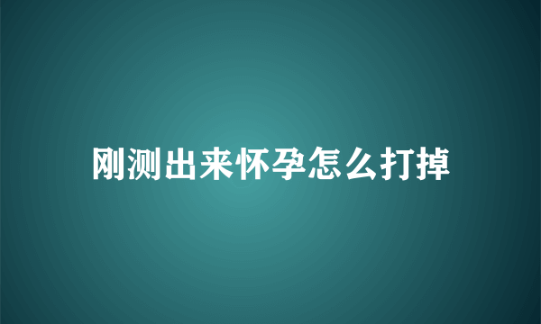 刚测出来怀孕怎么打掉