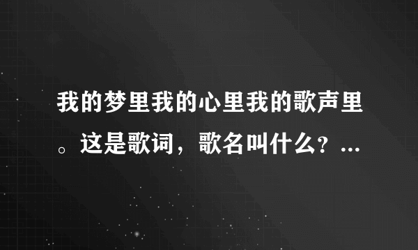 我的梦里我的心里我的歌声里。这是歌词，歌名叫什么？送好评。