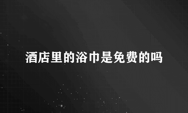 酒店里的浴巾是免费的吗