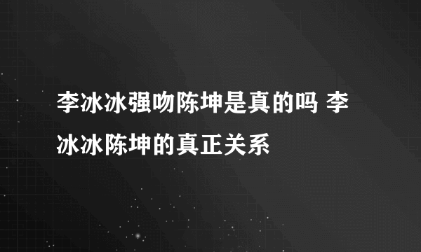 李冰冰强吻陈坤是真的吗 李冰冰陈坤的真正关系