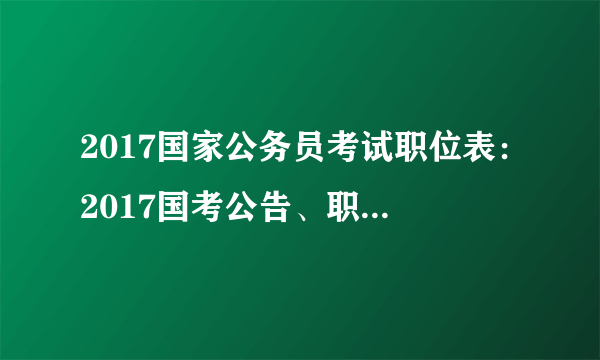 2017国家公务员考试职位表：2017国考公告、职位表发布时间