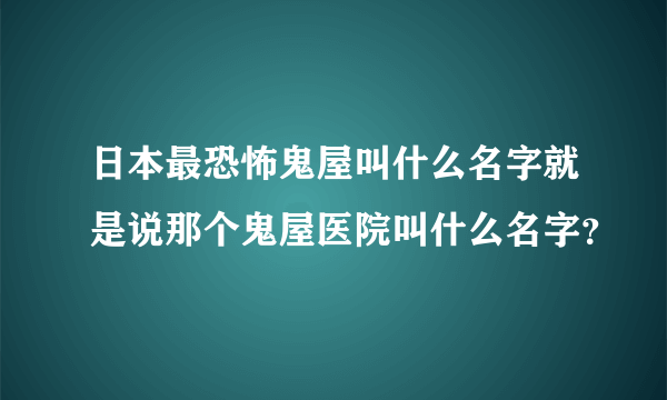 日本最恐怖鬼屋叫什么名字就是说那个鬼屋医院叫什么名字？