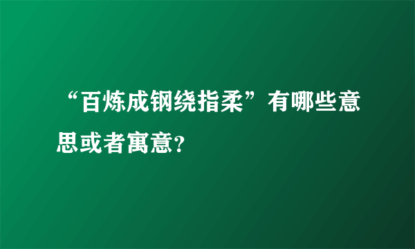 “百炼成钢绕指柔”有哪些意思或者寓意？