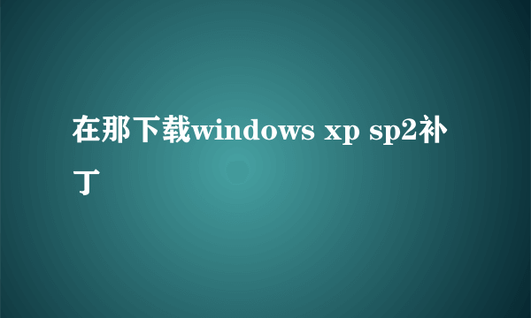 在那下载windows xp sp2补丁