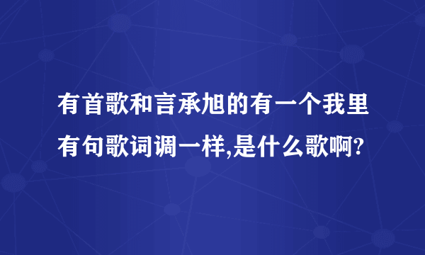 有首歌和言承旭的有一个我里有句歌词调一样,是什么歌啊?