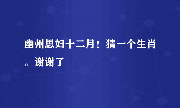 幽州思妇十二月！猜一个生肖。谢谢了