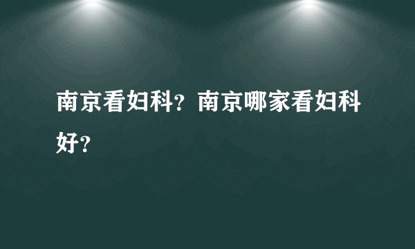 南京看妇科？南京哪家看妇科好？