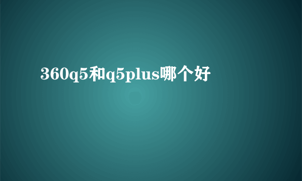 360q5和q5plus哪个好