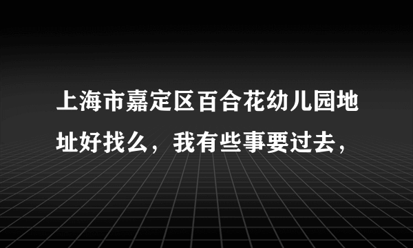 上海市嘉定区百合花幼儿园地址好找么，我有些事要过去，