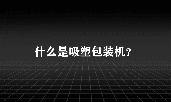 什么是吸塑包装机？