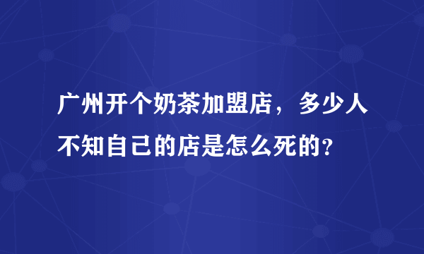 广州开个奶茶加盟店，多少人不知自己的店是怎么死的？