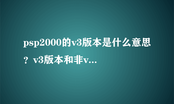 psp2000的v3版本是什么意思？v3版本和非v3版本那个比较好