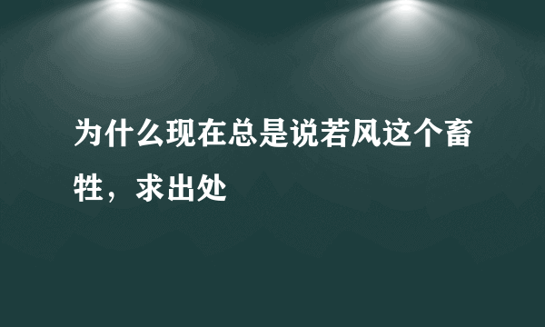 为什么现在总是说若风这个畜牲，求出处