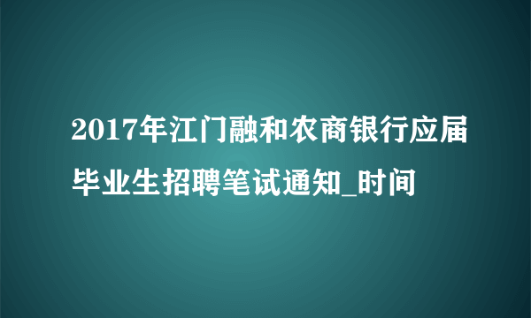 2017年江门融和农商银行应届毕业生招聘笔试通知_时间