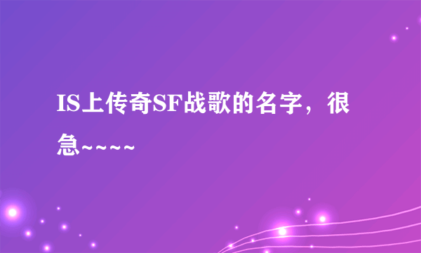 IS上传奇SF战歌的名字，很急~~~~