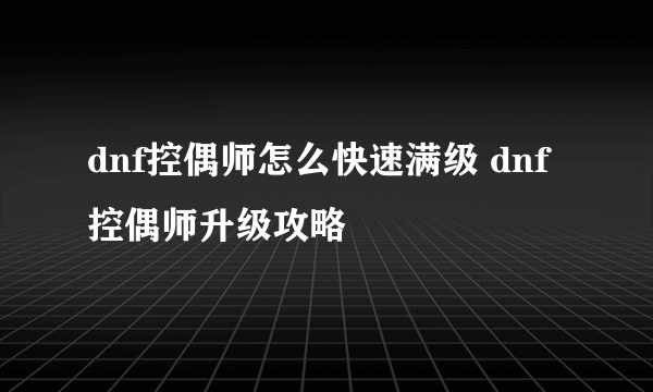 dnf控偶师怎么快速满级 dnf控偶师升级攻略